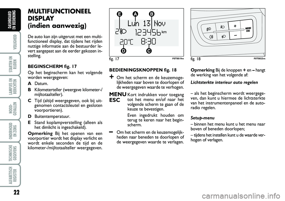 FIAT FIORINO 2008  Instructieboek (in Dutch) 22
VEILIGHEID
STARTEN EN
RIJDEN
LAMPJES EN
BERICHTEN
NOOD-
GEVALLEN
ONDERHOUD 
EN ZORG
TECHNISCHE
GEGEVENS
ALFABETISCH
REGISTER
DASHBOARD 
EN BEDIENING 
MULTIFUNCTIONEEL
DISPLAY 
(indien aanwezig)
De 