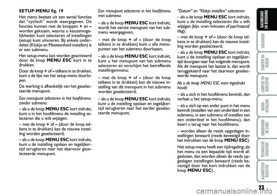 FIAT FIORINO 2008  Instructieboek (in Dutch) 23
VEILIGHEID
STARTEN EN
RIJDEN
LAMPJES EN
BERICHTEN
NOOD-
GEVALLEN
ONDERHOUD 
EN ZORG
TECHNISCHE
GEGEVENS
ALFABETISCH
REGISTER
DASHBOARD 
EN BEDIENING 
Een menupunt selecteren in het hoofdmenu 
met s