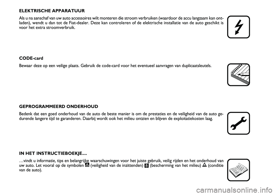 FIAT FIORINO 2007  Instructieboek (in Dutch) ELEKTRISCHE APPARATUUR
Als u na aanschaf van uw auto accessoires wilt monteren die stroom verbruiken (waardoor de accu langzaam kan ont-
laden), wendt u dan tot de Fiat-dealer. Deze kan controleren of