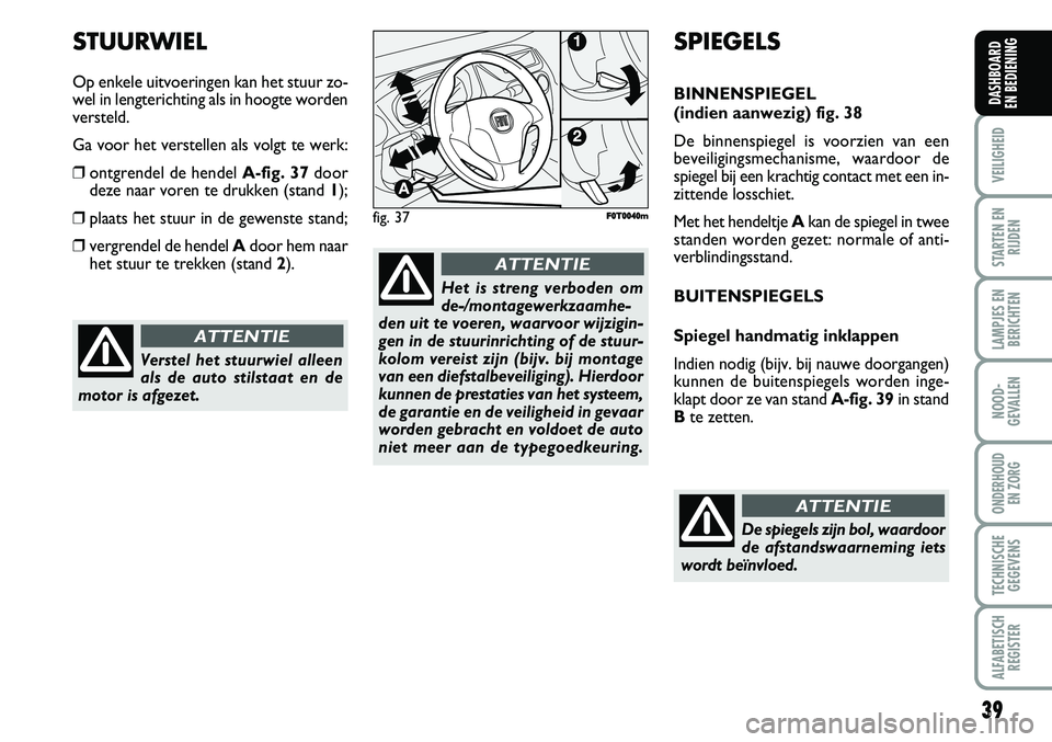 FIAT FIORINO 2008  Instructieboek (in Dutch) 39
VEILIGHEID
STARTEN EN
RIJDEN
LAMPJES EN
BERICHTEN
NOOD-
GEVALLEN
ONDERHOUD 
EN ZORG
TECHNISCHE
GEGEVENS
ALFABETISCH
REGISTER
DASHBOARD 
EN BEDIENING 
Verstel het stuurwiel alleen
als de auto stilst
