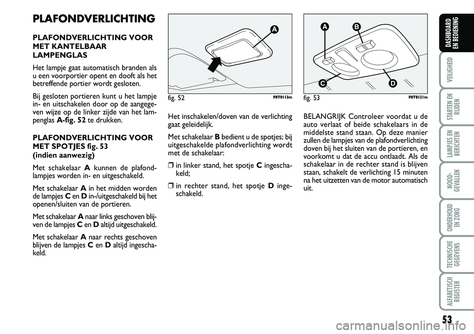 FIAT FIORINO 2007  Instructieboek (in Dutch) PLAFONDVERLICHTING
PLAFONDVERLICHTING VOOR
MET KANTELBAAR
LAMPENGLAS
Het lampje gaat automatisch branden als
u een voorportier opent en dooft als het
betreffende portier wordt gesloten.
Bij gesloten p