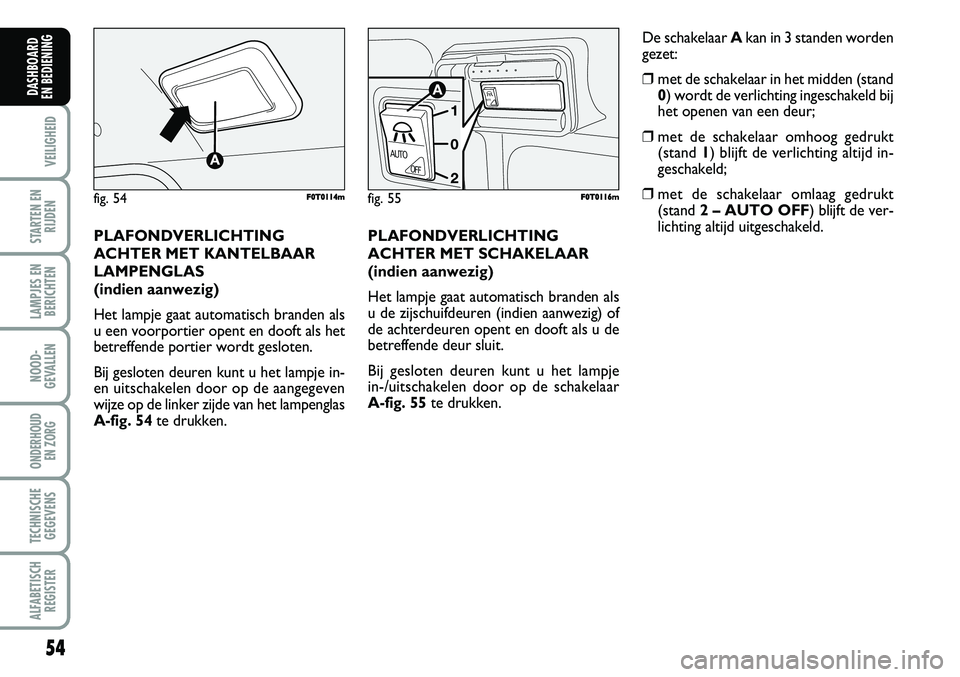 FIAT FIORINO 2007  Instructieboek (in Dutch) PLAFONDVERLICHTING
ACHTER MET SCHAKELAAR 
(indien aanwezig)
Het lampje gaat automatisch branden als
u de zijschuifdeuren (indien aanwezig) of
de achterdeuren opent en dooft als u de
betreffende deur s
