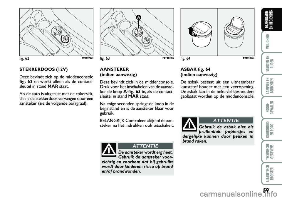 FIAT FIORINO 2007  Instructieboek (in Dutch) STEKKERDOOS (12V)
Deze bevindt zich op de middenconsole
fig. 62en werkt alleen als de contact-
sleutel in stand MARstaat. 
Als de auto is uitgerust met de rokerskit,
dan is de stekkerdoos vervangen do