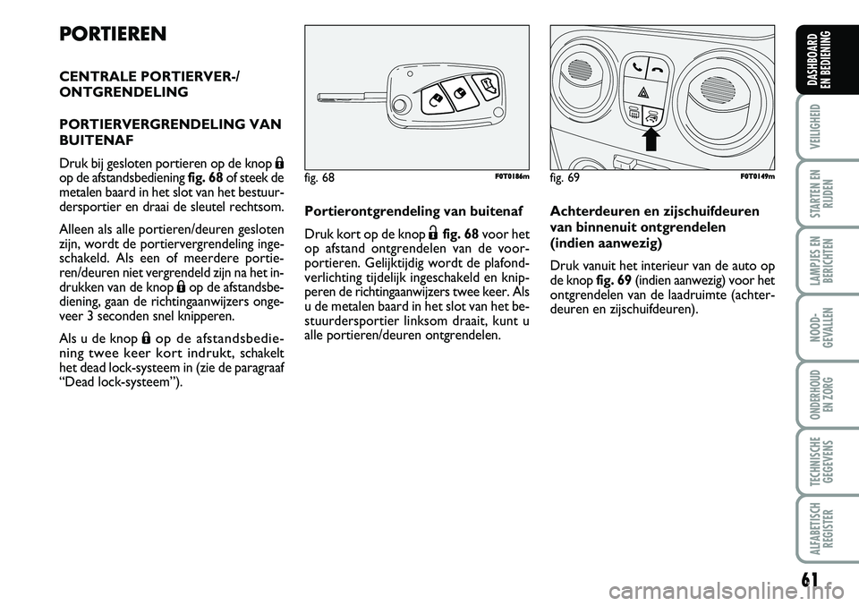 FIAT FIORINO 2008  Instructieboek (in Dutch) PORTIEREN
CENTRALE PORTIERVER-/ 
ONTGRENDELING
PORTIERVERGRENDELING VAN
BUITENAF
Druk bij gesloten portieren op de knop Á
op de afstandsbediening fig. 68of steek de
metalen baard in het slot van het 
