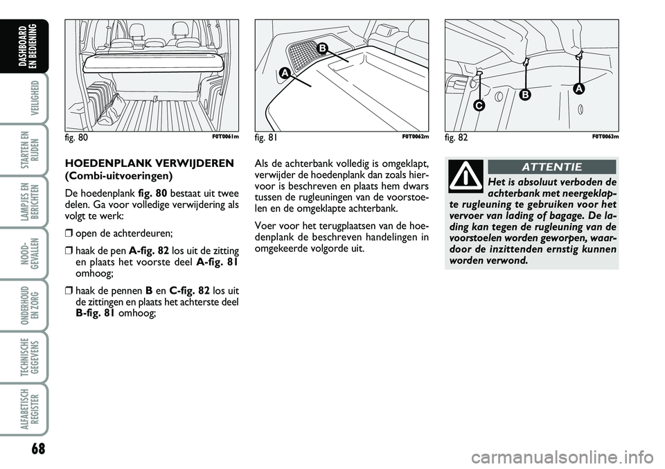 FIAT FIORINO 2007 Instructieboek (in Dutch) 68
VEILIGHEID
STARTEN EN
RIJDEN
LAMPJES EN
BERICHTEN
NOOD-
GEVALLEN
ONDERHOUD
EN ZORG
TECHNISCHE
GEGEVENS
ALFABETISCH
REGISTER
DASHBOARD
EN BEDIENING
HOEDENPLANK VERWIJDEREN
(Combi-uitvoeringen)
De FIAT FIORINO 2007 Instructieboek (in Dutch) 68
VEILIGHEID
STARTEN EN
RIJDEN
LAMPJES EN
BERICHTEN
NOOD-
GEVALLEN
ONDERHOUD
EN ZORG
TECHNISCHE
GEGEVENS
ALFABETISCH
REGISTER
DASHBOARD
EN BEDIENING
HOEDENPLANK VERWIJDEREN
(Combi-uitvoeringen)
De