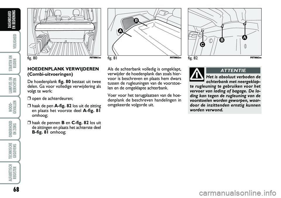 FIAT FIORINO 2008  Instructieboek (in Dutch) 68
VEILIGHEID
STARTEN EN
RIJDEN
LAMPJES EN
BERICHTEN
NOOD-
GEVALLEN
ONDERHOUD 
EN ZORG
TECHNISCHE
GEGEVENS
ALFABETISCH
REGISTER
DASHBOARD 
EN BEDIENING 
HOEDENPLANK VERWIJDEREN
(Combi-uitvoeringen)
De