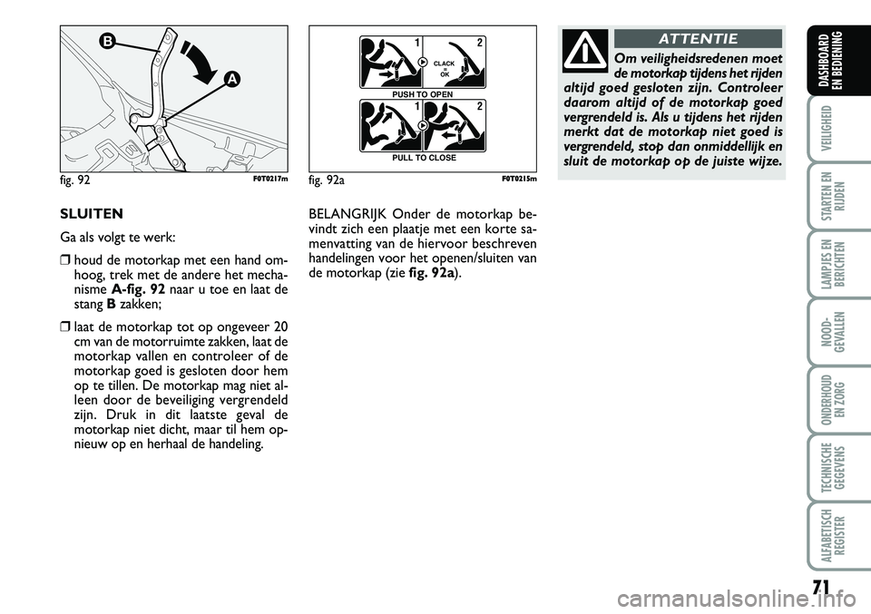 FIAT FIORINO 2008  Instructieboek (in Dutch) SLUITEN
Ga als volgt te werk:
❒houd de motorkap met een hand om-
hoog, trek met de andere het mecha-
nisme A-fig. 92naar u toe en laat de
stang Bzakken;
❒laat de motorkap tot op ongeveer 20
cm van