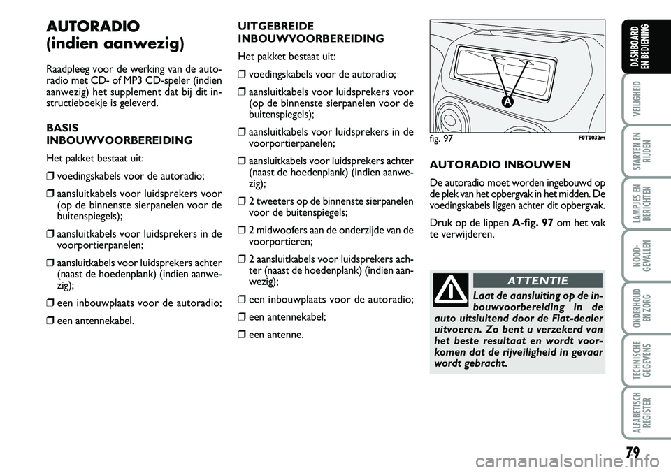 FIAT FIORINO 2008  Instructieboek (in Dutch) 79
VEILIGHEID
STARTEN EN
RIJDEN
LAMPJES EN
BERICHTEN
NOOD-
GEVALLEN
ONDERHOUD 
EN ZORG
TECHNISCHE
GEGEVENS
ALFABETISCH
REGISTER
DASHBOARD 
EN BEDIENING 
AUTORADIO 
(indien aanwezig)
Raadpleeg voor de 