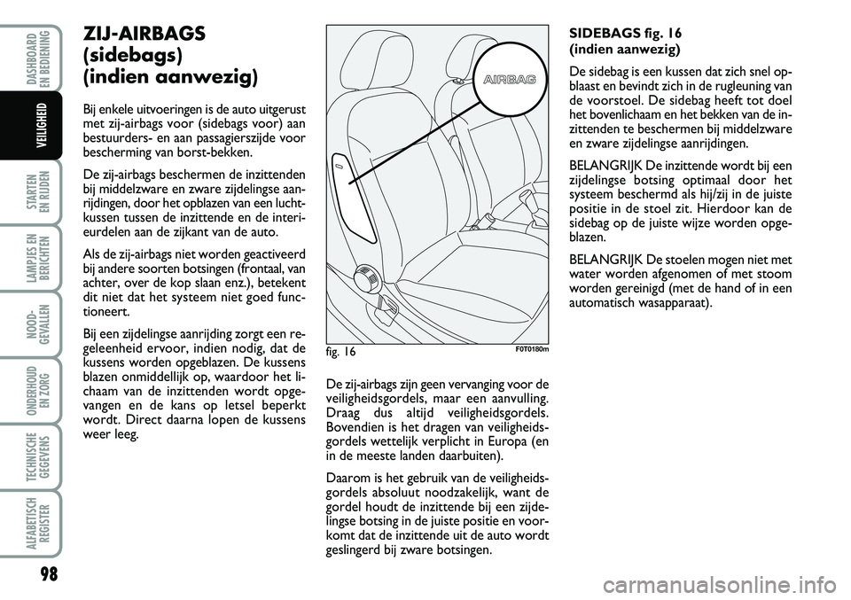 FIAT FIORINO 2007  Instructieboek (in Dutch) 98
STARTEN 
EN RIJDEN
LAMPJES EN
BERICHTEN
NOOD-
GEVALLEN
ONDERHOUD 
EN ZORG
TECHNISCHE
GEGEVENS
ALFABETISCH
REGISTER
DASHBOARD 
EN BEDIENING 
VEILIGHEID
ZIJ-AIRBAGS
(sidebags)
(indien aanwezig)
Bij e