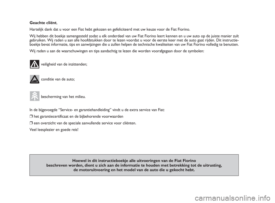 FIAT FIORINO 2009  Instructieboek (in Dutch) Geachte cliënt,
Hartelijk dank dat u voor een Fiat hebt gekozen en gefeliciteerd met uw keuze voor de Fiat Fiorino.
Wij hebben dit boekje samengesteld zodat u elk onderdeel van uw Fiat Fiorino leert 
