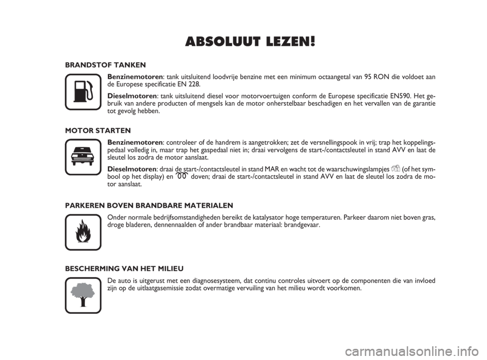 FIAT FIORINO 2009  Instructieboek (in Dutch) ABSOLUUT LEZEN!

K
BRANDSTOF TANKEN
Benzinemotoren: tank uitsluitend loodvrije benzine met een minimum octaangetal van 95 RON die voldoet aan
de Europese specificatie EN 228.
Dieselmotoren: tank uits