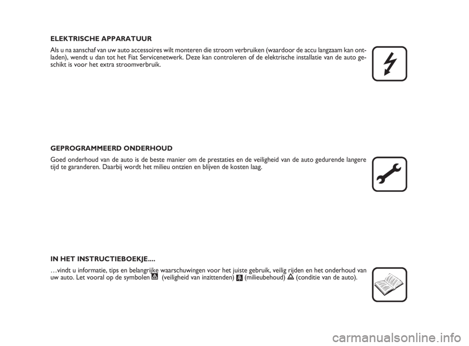 FIAT FIORINO 2009  Instructieboek (in Dutch) ELEKTRISCHE APPARATUUR
Als u na aanschaf van uw auto accessoires wilt monteren die stroom verbruiken (waardoor de accu langzaam kan ont-
laden), wendt u dan tot het Fiat Servicenetwerk. Deze kan contr