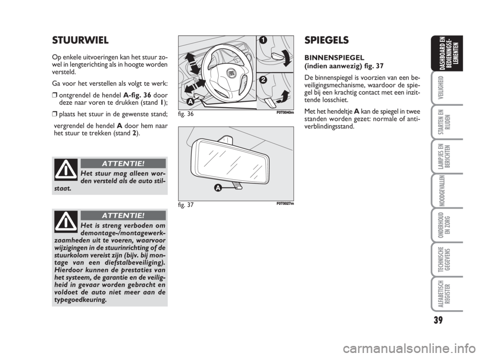 FIAT FIORINO 2009  Instructieboek (in Dutch) 39
VEILIGHEID
STARTEN EN
RIJDEN
LAMPJES EN
BERICHTEN
NOODGEVALLEN
ONDERHOUD
EN ZORG
TECHNISCHE
GEGEVENS
ALFABETISCH
REGISTER
DASHBOARD EN
BEDIENINGSE-
LEMENTEN
Het stuur mag alleen wor-
den versteld a