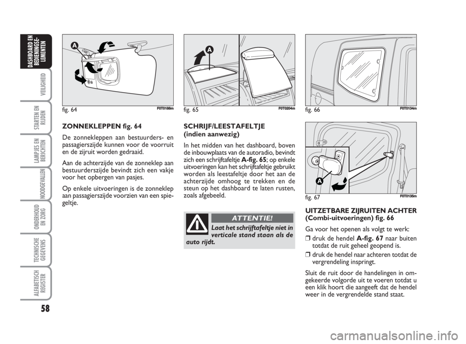 FIAT FIORINO 2009  Instructieboek (in Dutch) fig. 66F0T0134m
fig. 67
A
F0T0135m
58
VEILIGHEID
STARTEN EN
RIJDEN
LAMPJES EN
BERICHTEN
NOODGEVALLEN
ONDERHOUD
EN ZORG
TECHNISCHE
GEGEVENS
ALFABETISCH
REGISTER
DASHBOARD EN
BEDIENINGSE-
LEMENTEN
ZONNE