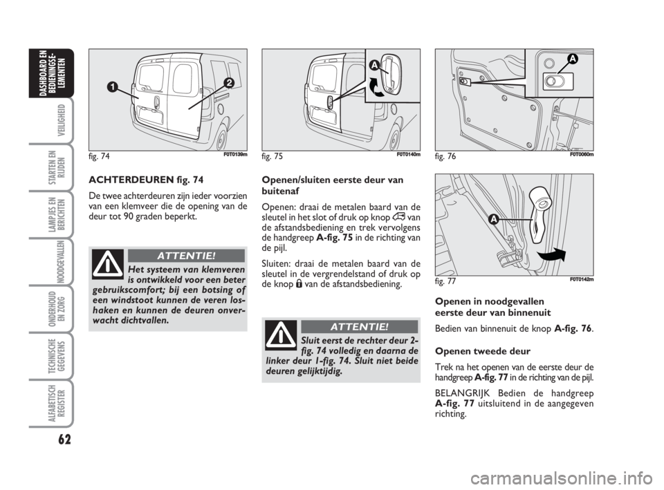 FIAT FIORINO 2009  Instructieboek (in Dutch) 62
VEILIGHEID
STARTEN EN
RIJDEN
LAMPJES EN
BERICHTEN
NOODGEVALLEN
ONDERHOUD
EN ZORG
TECHNISCHE
GEGEVENS
ALFABETISCH
REGISTER
DASHBOARD EN
BEDIENINGSE-
LEMENTEN
Openen in noodgevallen
eerste deur van b
