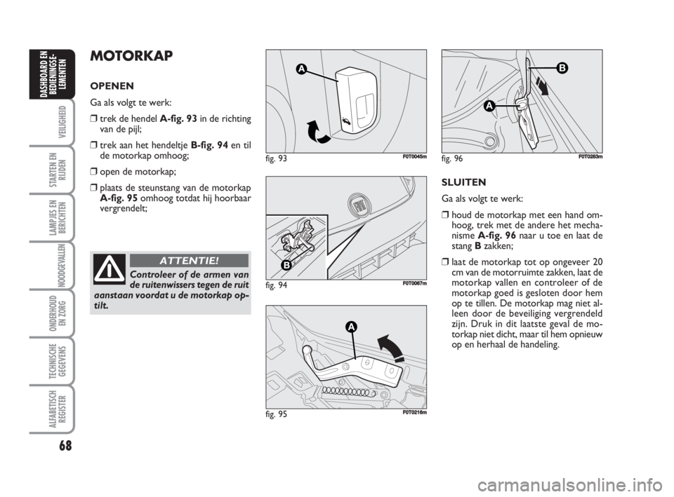 FIAT FIORINO 2009  Instructieboek (in Dutch) 68
VEILIGHEID
STARTEN EN
RIJDEN
LAMPJES EN
BERICHTEN
NOODGEVALLEN
ONDERHOUD
EN ZORG
TECHNISCHE
GEGEVENS
ALFABETISCH
REGISTER
DASHBOARD EN
BEDIENINGSE-
LEMENTEN
Controleer of de armen van
de ruitenwiss