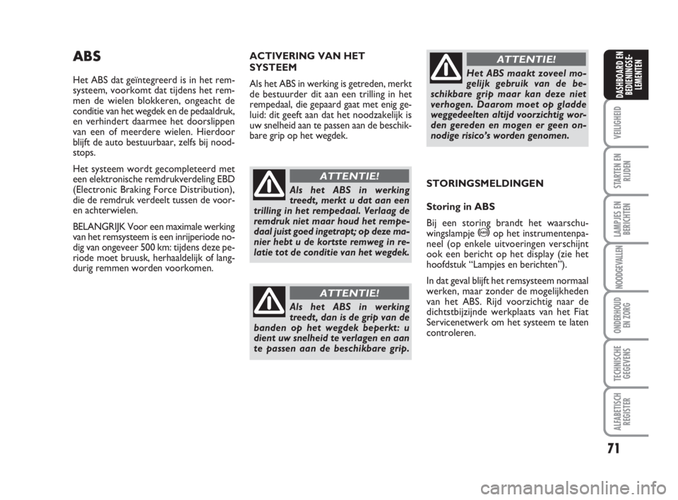 FIAT FIORINO 2009  Instructieboek (in Dutch) 71
VEILIGHEID
STARTEN EN
RIJDEN
LAMPJES EN
BERICHTEN
NOODGEVALLEN
ONDERHOUD
EN ZORG
TECHNISCHE
GEGEVENS
ALFABETISCH
REGISTER
DASHBOARD EN
BEDIENINGSE-
LEMENTEN
ABS
Het ABS dat geïntegreerd is in het 