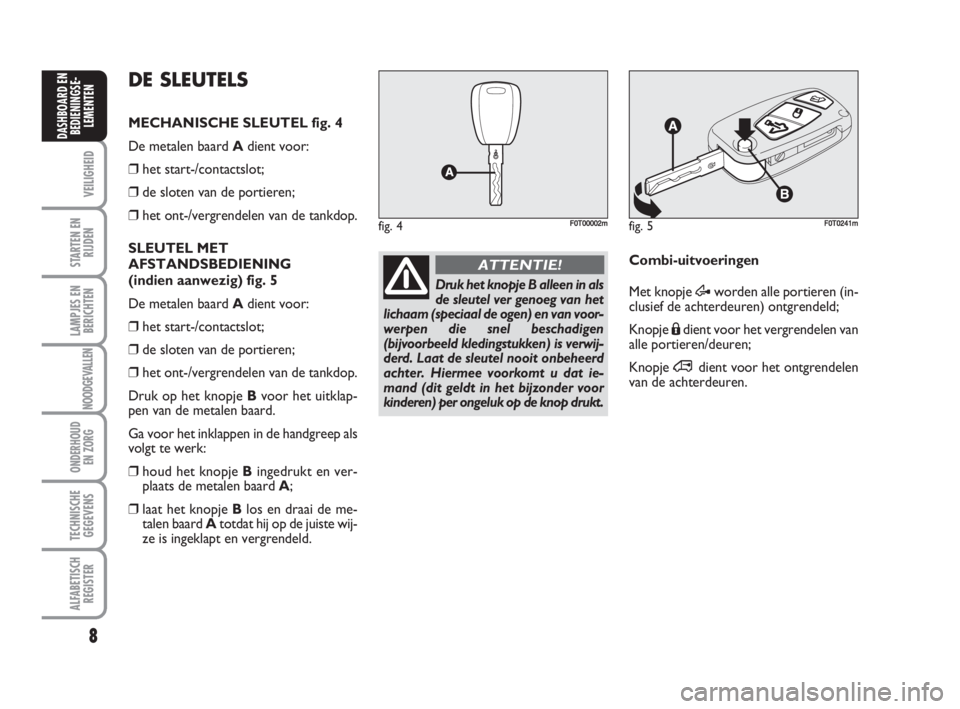 FIAT FIORINO 2009  Instructieboek (in Dutch) 8
VEILIGHEID
STARTEN EN
RIJDEN
LAMPJES EN
BERICHTEN
NOODGEVALLEN
ONDERHOUD
EN ZORG
TECHNISCHE
GEGEVENS
ALFABETISCH
REGISTER
DASHBOARD EN
BEDIENINGSE-
LEMENTEN
fig. 5F0T0241m
Druk het knopje B alleen i