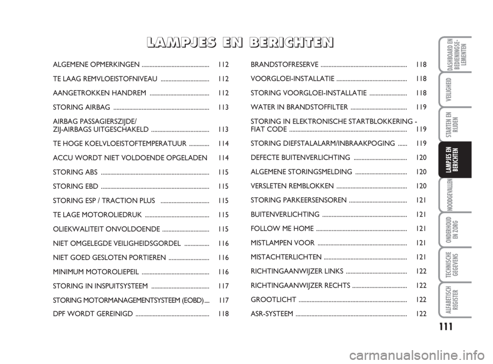 FIAT FIORINO 2013  Instructieboek (in Dutch) 111
NOODGEVALLEN
ONDERHOUD
EN ZORG
TECHNISCHE
GEGEVENS
ALFABETISCH
REGISTER
DASHBOARD ENBEDIENINGSE-
LEMENTEN
VEILIGHEID
STARTEN EN
RIJDEN
LAMPJES EN
BERICHTEN
ALGEMENE OPMERKINGEN....................