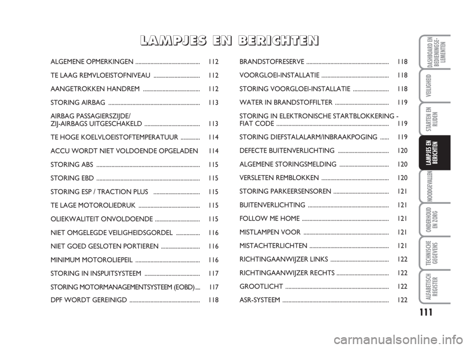 FIAT FIORINO 2014 Instructieboek (in Dutch) 111
NOODGEVALLEN
ONDERHOUD
EN ZORG
TECHNISCHE
GEGEVENS
ALFABETISCH
REGISTER
DASHBOARD ENBEDIENINGSE-
LEMENTEN
VEILIGHEID
STARTEN EN
RIJDEN
LAMPJES EN
BERICHTEN
ALGEMENE OPMERKINGEN.................... FIAT FIORINO 2014 Instructieboek (in Dutch) 111
NOODGEVALLEN
ONDERHOUD
EN ZORG
TECHNISCHE
GEGEVENS
ALFABETISCH
REGISTER
DASHBOARD ENBEDIENINGSE-
LEMENTEN
VEILIGHEID
STARTEN EN
RIJDEN
LAMPJES EN
BERICHTEN
ALGEMENE OPMERKINGEN....................