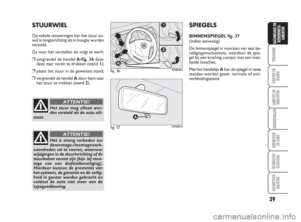 FIAT FIORINO 2010  Instructieboek (in Dutch) 39
VEILIGHEID
STARTEN EN
RIJDEN
LAMPJES EN
BERICHTEN
NOODGEVALLEN
ONDERHOUD
EN ZORG
TECHNISCHE
GEGEVENS
ALFABETISCH
REGISTER
DASHBOARD EN
BEDIENINGSE-
LEMENTEN
Het stuur mag alleen wor-
den versteld a