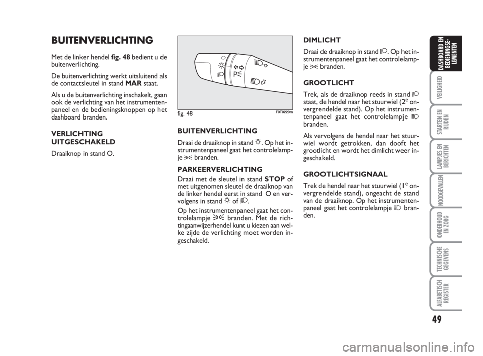 FIAT FIORINO 2010  Instructieboek (in Dutch) 49
VEILIGHEID
STARTEN EN
RIJDEN
LAMPJES EN
BERICHTEN
NOODGEVALLEN
ONDERHOUD
EN ZORG
TECHNISCHE
GEGEVENS
ALFABETISCH
REGISTER
DASHBOARD EN
BEDIENINGSE-
LEMENTEN
BUITENVERLICHTING
Met de linker hendel f