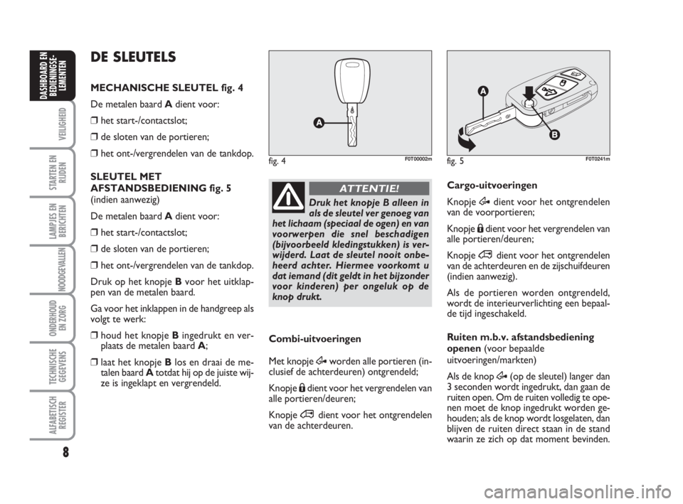 FIAT FIORINO 2014  Instructieboek (in Dutch) 8
VEILIGHEID
STARTEN EN
RIJDEN
LAMPJES EN
BERICHTEN
NOODGEVALLEN
ONDERHOUD
EN ZORG
TECHNISCHE
GEGEVENS
ALFABETISCH
REGISTER
DASHBOARD EN
BEDIENINGSE-
LEMENTEN
fig. 5F0T0241m
Druk het knopje B alleen i