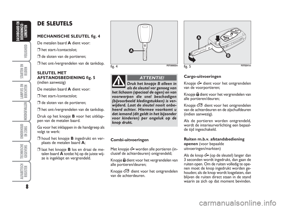 FIAT FIORINO 2010  Instructieboek (in Dutch) 8
VEILIGHEID
STARTEN EN
RIJDEN
LAMPJES EN
BERICHTEN
NOODGEVALLEN
ONDERHOUD
EN ZORG
TECHNISCHE
GEGEVENS
ALFABETISCH
REGISTER
DASHBOARD EN
BEDIENINGSE-
LEMENTEN
fig. 5F0T0241m
Druk het knopje B alleen i