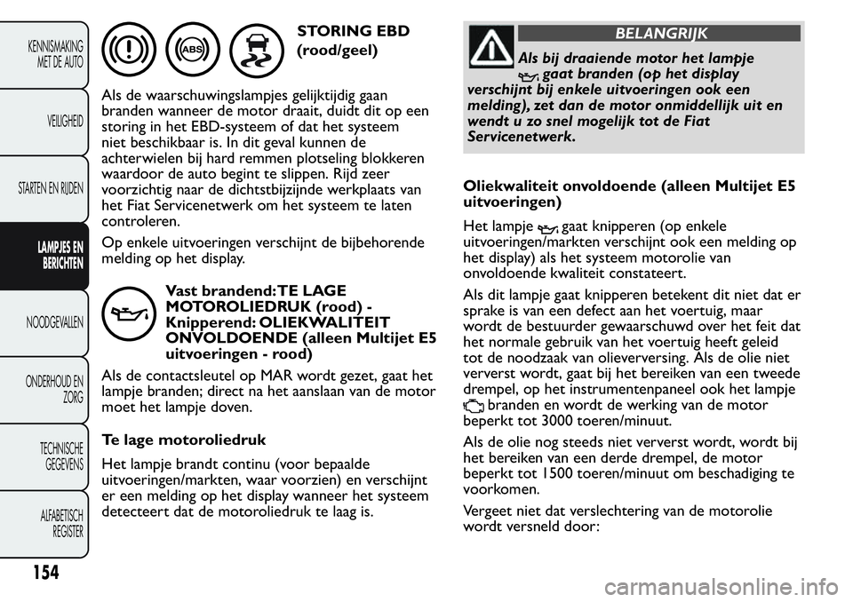 FIAT FIORINO 2017  Instructieboek (in Dutch) STORING EBD
Als de waarschuwingslampjes gelijktijdig gaan
branden wanneer de motor draait, duidt dit op een
storing in het EBD-systeem of dat het systeem
niet beschikbaar is. In dit geval kunnen de
ac