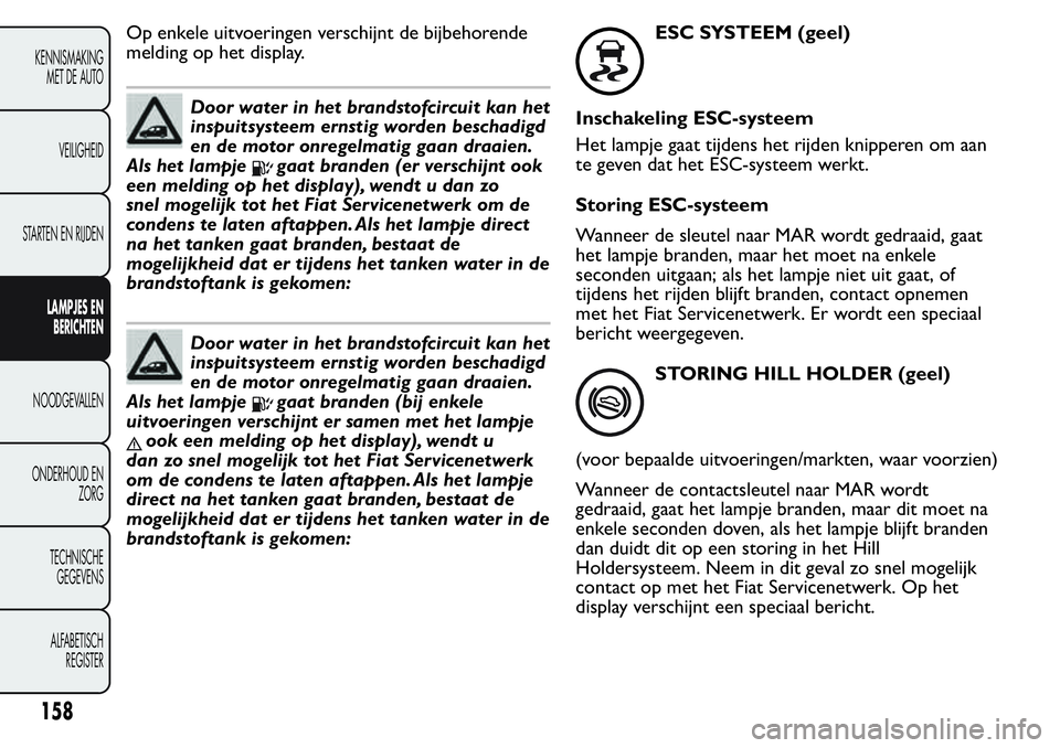 FIAT FIORINO 2017  Instructieboek (in Dutch) Op enkele uitvoeringen verschijnt de bijbehorende
melding op het display.
Door water in het brandstofcircuit kan het
inspuitsysteem ernstig worden beschadigd
en de motor onregelmatig gaan draaien.
Als