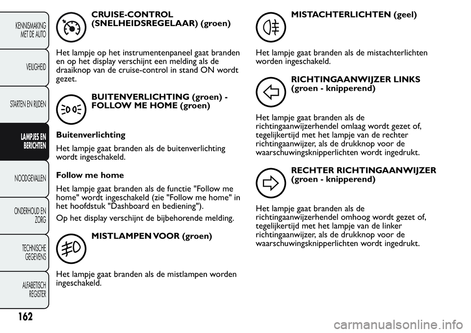 FIAT FIORINO 2017  Instructieboek (in Dutch) CRUISE-CONTROL
(SNELHEIDSREGELAAR) (groen)
Het lampje op het instrumentenpaneel gaat branden
en op het display verschijnt een melding als de
draaiknop van de cruise-control in stand ON wordt
gezet.
BU
