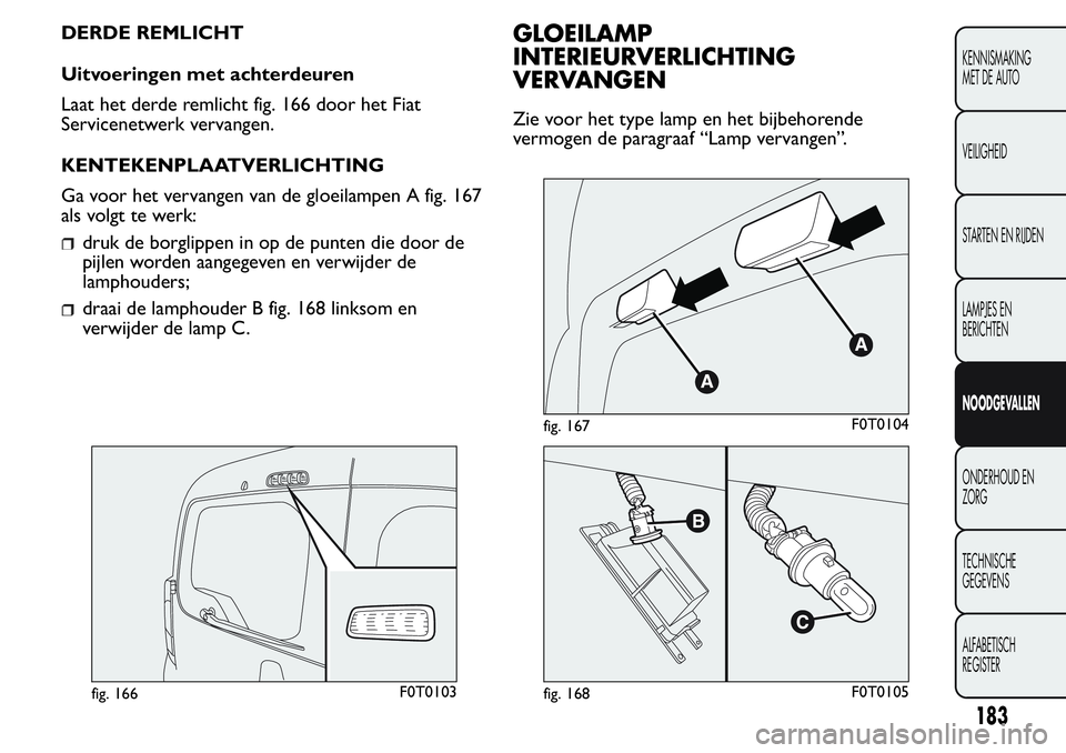 FIAT FIORINO 2017  Instructieboek (in Dutch) DERDE REMLICHT
Uitvoeringen met achterdeuren
Laat het derde remlicht fig. 166 door het Fiat
Servicenetwerk vervangen.
KENTEKENPLAATVERLICHTING
Ga voor het vervangen van de gloeilampen A fig. 167
als v