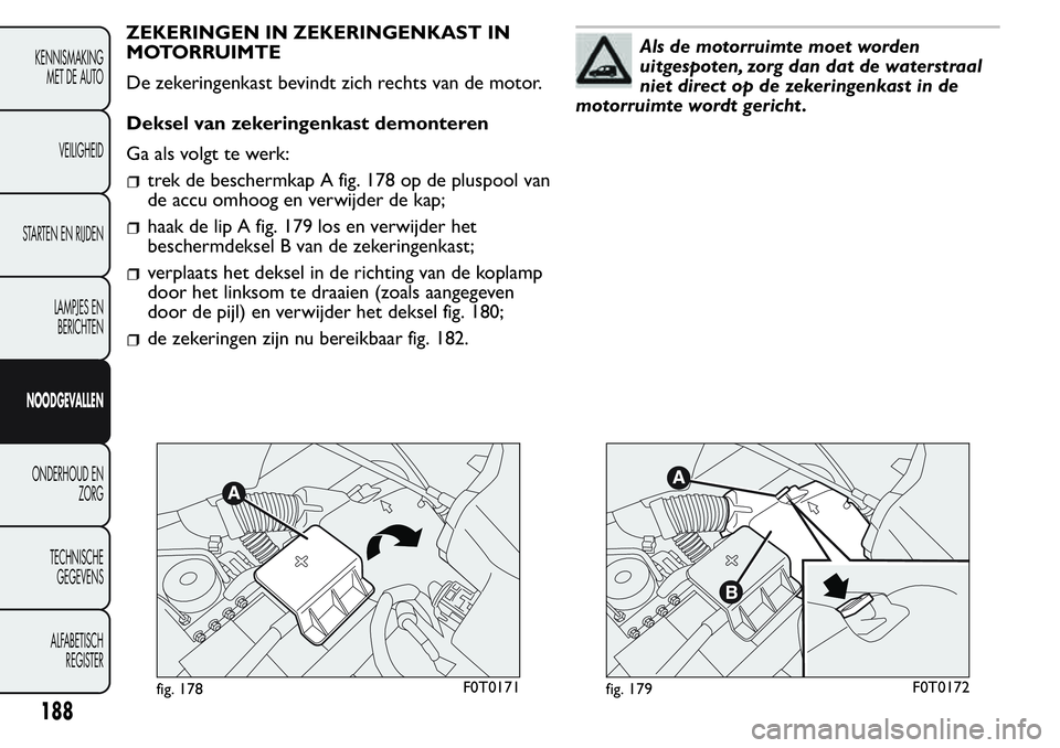 FIAT FIORINO 2017  Instructieboek (in Dutch) ZEKERINGEN IN ZEKERINGENKAST IN
MOTORRUIMTE
De zekeringenkast bevindt zich rechts van de motor.
Deksel van zekeringenkast demonteren
Ga als volgt te werk:
trek de beschermkap A fig. 178 op de pluspool