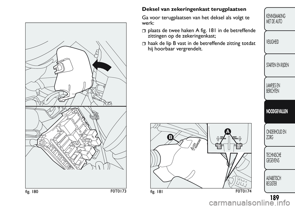 FIAT FIORINO 2017  Instructieboek (in Dutch) Deksel van zekeringenkast terugplaatsen
Ga voor terugplaatsen van het deksel als volgt te
werk:
plaats de twee haken A fig. 181 in de betreffende
zittingen op de zekeringenkast;
haak de lip B vast in 