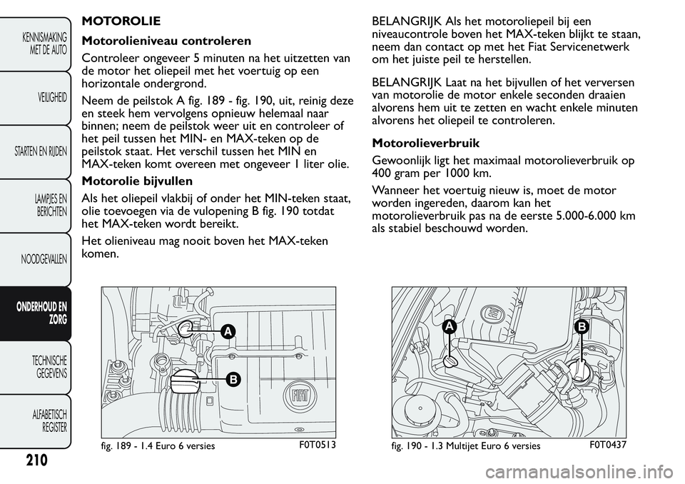 FIAT FIORINO 2017  Instructieboek (in Dutch) MOTOROLIE
Motorolieniveau controleren
Controleer ongeveer 5 minuten na het uitzetten van
de motor het oliepeil met het voertuig op een
horizontale ondergrond.
Neem de peilstok A fig. 189 - fig. 190, u