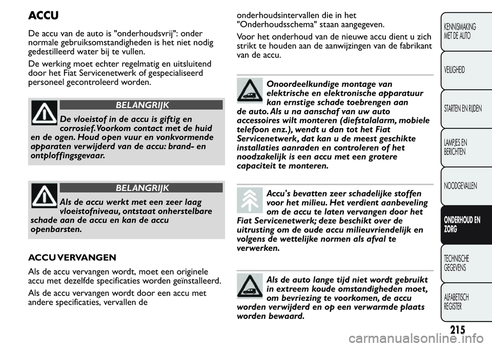 FIAT FIORINO 2017  Instructieboek (in Dutch) ACCU
De accu van de auto is "onderhoudsvrij": onder
normale gebruiksomstandigheden is het niet nodig
gedestilleerd water bij te vullen.
De werking moet echter regelmatig en uitsluitend
door he