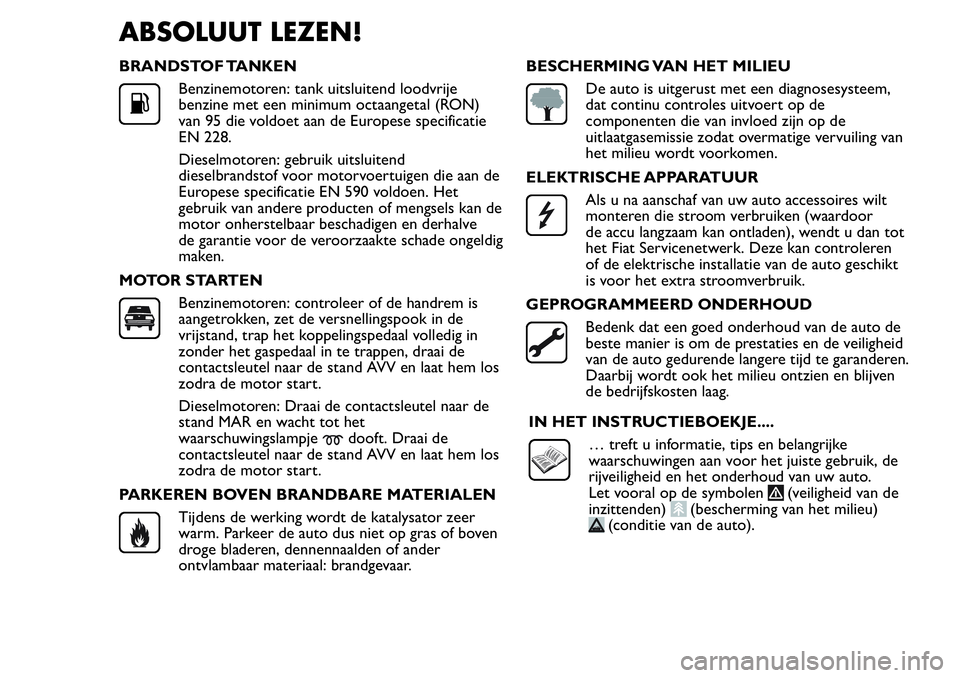 FIAT FIORINO 2017 Instructieboek (in Dutch) ABSOLUUT LEZEN!
BRANDSTOF TANKEN
Benzinemotoren: tank uitsluitend loodvrije
benzine met een minimum octaangetal (RON)
van 95 die voldoet aan de Europese specificatie
EN 228.
Dieselmotoren: gebruik uit FIAT FIORINO 2017 Instructieboek (in Dutch) ABSOLUUT LEZEN!
BRANDSTOF TANKEN
Benzinemotoren: tank uitsluitend loodvrije
benzine met een minimum octaangetal (RON)
van 95 die voldoet aan de Europese specificatie
EN 228.
Dieselmotoren: gebruik uit