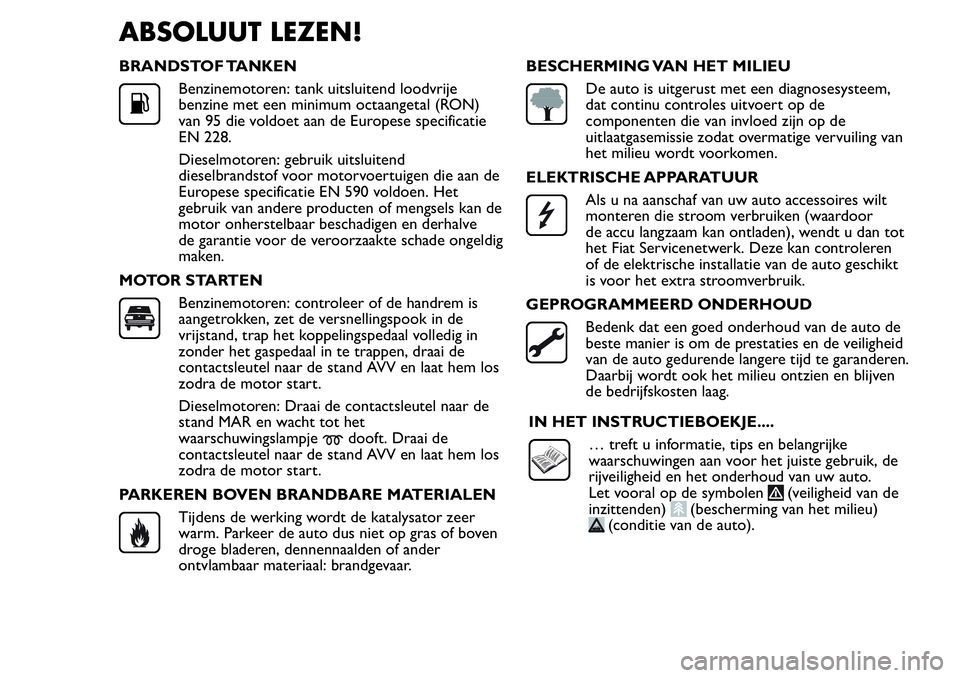 FIAT FIORINO 2017  Instructieboek (in Dutch) ABSOLUUT LEZEN!
BRANDSTOF TANKEN
Benzinemotoren: tank uitsluitend loodvrije
benzine met een minimum octaangetal (RON)
van 95 die voldoet aan de Europese specificatie
EN 228.
Dieselmotoren: gebruik uit