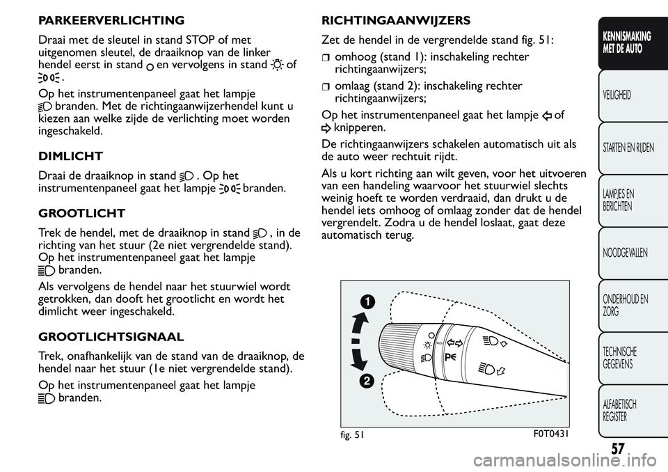 FIAT FIORINO 2017  Instructieboek (in Dutch) PARKEERVERLICHTING
Draai met de sleutel in stand STOP of met
uitgenomen sleutel, de draaiknop van de linker
hendel eerst in stand
en vervolgens in standof
.
Op het instrumentenpaneel gaat het lampje
b