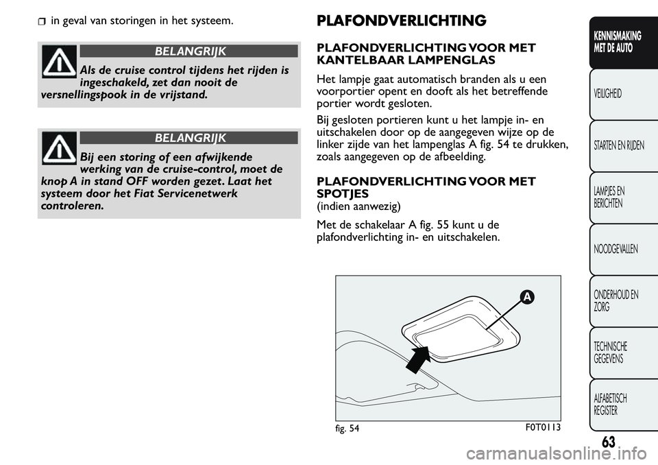 FIAT FIORINO 2017  Instructieboek (in Dutch) in geval van storingen in het systeem.
BELANGRIJK
Als de cruise control tijdens het rijden is
ingeschakeld, zet dan nooit de
versnellingspook in de vrijstand.
BELANGRIJK
Bij een storing of een afwijke
