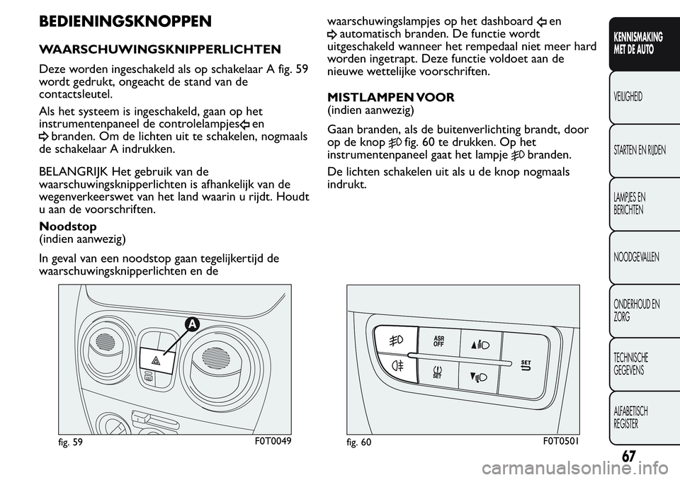 FIAT FIORINO 2017 Instructieboek (in Dutch) BEDIENINGSKNOPPEN
WAARSCHUWINGSKNIPPERLICHTEN
Deze worden ingeschakeld als op schakelaar A fig. 59
wordt gedrukt, ongeacht de stand van de
contactsleutel.
Als het systeem is ingeschakeld, gaan op het
FIAT FIORINO 2017 Instructieboek (in Dutch) BEDIENINGSKNOPPEN
WAARSCHUWINGSKNIPPERLICHTEN
Deze worden ingeschakeld als op schakelaar A fig. 59
wordt gedrukt, ongeacht de stand van de
contactsleutel.
Als het systeem is ingeschakeld, gaan op het