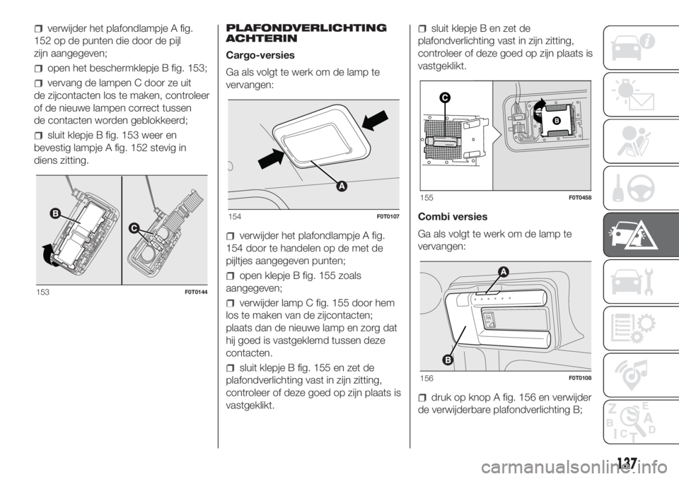 FIAT FIORINO 2018  Instructieboek (in Dutch) verwijder het plafondlampje A fig.
152 op de punten die door de pijl
zijn aangegeven;
open het beschermklepje B fig. 153;
vervang de lampen C door ze uit
de zijcontacten los te maken, controleer
of de