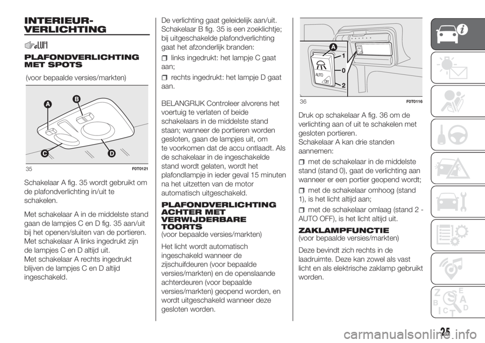 FIAT FIORINO 2018  Instructieboek (in Dutch) INTERIEUR-
VERLICHTING
PLAFONDVERLICHTING
MET SPOTS
Schakelaar A fig. 35 wordt gebruikt om
de plafondverlichting in/uit te
schakelen.
Met schakelaar A in de middelste stand
gaan de lampjes C en D fig.