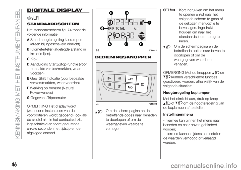 FIAT FIORINO 2018 Instructieboek (in Dutch) DIGITALE DISPLAY
STANDAARDSCHERM
Het standaardscherm fig. 74 toont de
volgende informatie:
AStand hoogteregeling koplampen
(alleen bij ingeschakeld dimlicht).
BKilometerteller (afgelegde afstand in
km FIAT FIORINO 2018 Instructieboek (in Dutch) DIGITALE DISPLAY
STANDAARDSCHERM
Het standaardscherm fig. 74 toont de
volgende informatie:
AStand hoogteregeling koplampen
(alleen bij ingeschakeld dimlicht).
BKilometerteller (afgelegde afstand in
km