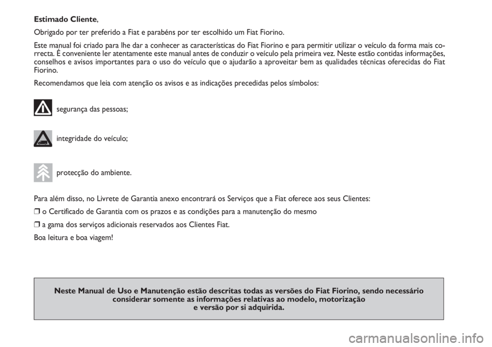 FIAT FIORINO 2007  Manual de Uso e Manutenção (in Portuguese) Estimado Cliente,
Obrigado por ter preferido a Fiat e parabéns por ter escolhido um Fiat Fiorino.
Este manual foi criado para lhe dar a conhecer as características do Fiat Fiorino e para permitir ut