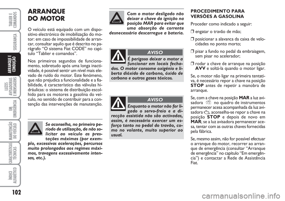 FIAT FIORINO 2007  Manual de Uso e Manutenção (in Portuguese) ARRANQUE
DO MOTOR
O veículo está equipado com um dispo-
sitivo electrónico de imobilização do mo-
tor: em caso de impossibilidade de arran-
car, consultar aquilo que é descrito no pa-
rágrafo �