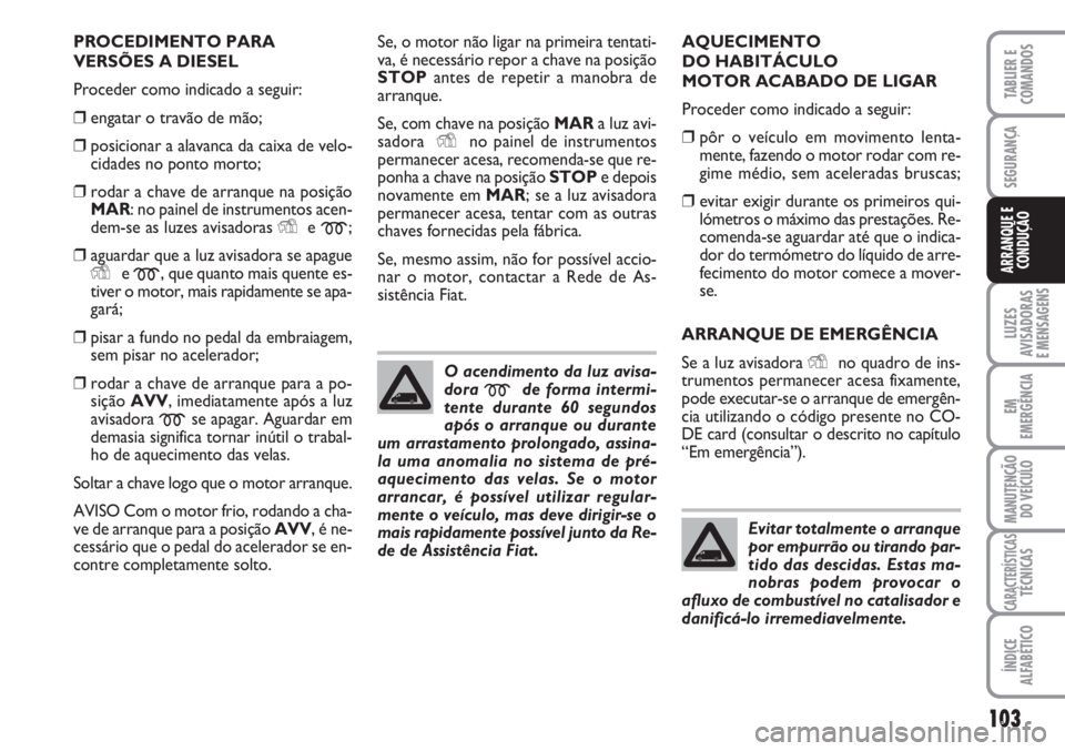 FIAT FIORINO 2007  Manual de Uso e Manutenção (in Portuguese) PROCEDIMENTO PARA 
VERSÕES A DIESEL
Proceder como indicado a seguir:
❒engatar o travão de mão;
❒posicionar a alavanca da caixa de velo-
cidades no ponto morto;
❒rodar a chave de arranque na p