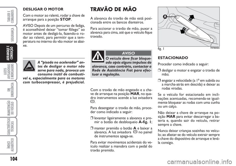 FIAT FIORINO 2007  Manual de Uso e Manutenção (in Portuguese) TRAVÃO DE MÃO
A alavanca do travão de mão está posi-
cionada entre os bancos dianteiros.
Para accionar o travão de mão, puxar a
alavanca para cima, até que o veículo fique
travado.
Com o trav