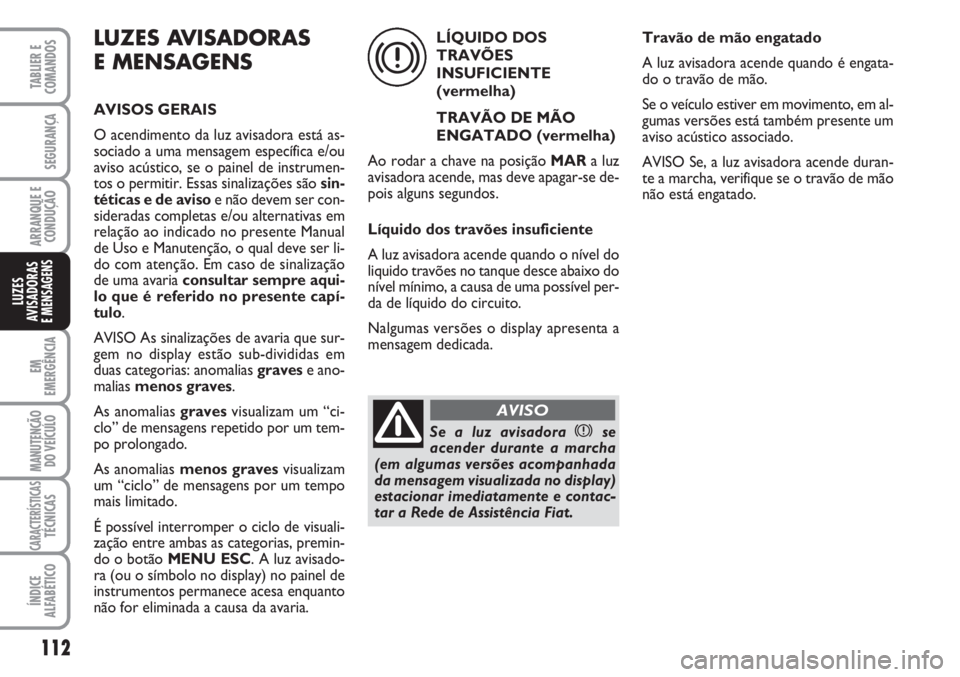 FIAT FIORINO 2007 Manual de Uso e Manutenção (in Portuguese) LUZES AVISADORAS
E MENSAGENS
AVISOS GERAIS
O acendimento da luz avisadora está as-
sociado a uma mensagem específica e/ou
aviso acústico, se o painel de instrumen-
tos o permitir. Essas sinalizaç FIAT FIORINO 2007 Manual de Uso e Manutenção (in Portuguese) LUZES AVISADORAS
E MENSAGENS
AVISOS GERAIS
O acendimento da luz avisadora está as-
sociado a uma mensagem específica e/ou
aviso acústico, se o painel de instrumen-
tos o permitir. Essas sinalizaç