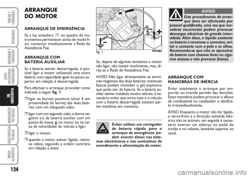 FIAT FIORINO 2007  Manual de Uso e Manutenção (in Portuguese) ARRANQUE
DO MOTOR
ARRANQUE DE EMERGÊNCIA
Se a luz avisadora Yno quadro de ins-
trumentos permanecer acesa de modo fi-
xo, contactar imediatamente a Rede de
Assistência Fiat.
ARRANQUE COM 
BATERIA AU